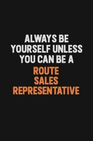 Cover of Always Be Yourself Unless You Can Be A Route Sales Representative