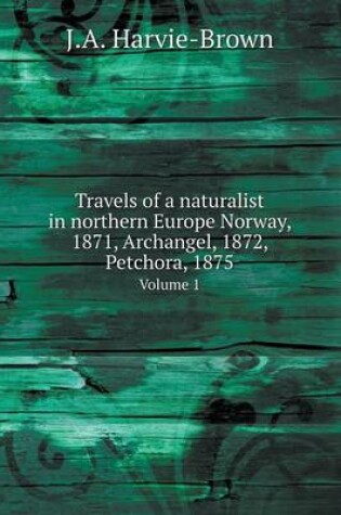 Cover of Travels of a naturalist in northern Europe Norway, 1871, Archangel, 1872, Petchora, 1875 Volume 1