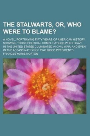 Cover of The Stalwarts, Or, Who Were to Blame?; A Novel, Portraying Fifty Years of American History, Showing Those Political Complications Which Have, in the U