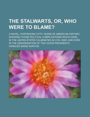 Book cover for The Stalwarts, Or, Who Were to Blame?; A Novel, Portraying Fifty Years of American History, Showing Those Political Complications Which Have, in the U