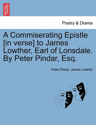 Book cover for A Commiserating Epistle [In Verse] to James Lowther, Earl of Lonsdale. by Peter Pindar, Esq.