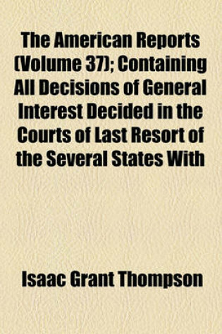 Cover of The American Reports (Volume 37); Containing All Decisions of General Interest Decided in the Courts of Last Resort of the Several States with Notes and References