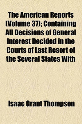 Book cover for The American Reports (Volume 37); Containing All Decisions of General Interest Decided in the Courts of Last Resort of the Several States with Notes and References