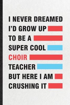 Book cover for I Never Dreamed I'd Grow Up to Be a Super Cool Choir Teacher but Here I Am Crushing It