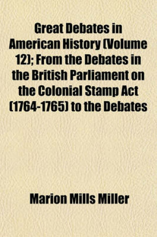 Cover of Great Debates in American History (Volume 12); From the Debates in the British Parliament on the Colonial Stamp ACT (1764-1765) to the Debates