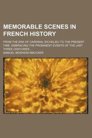 Cover of Memorable Scenes in French History; From the Era of Cardinal Richelieu to the Present Time. Embracing the Prominent Events of the Last Three Centuries