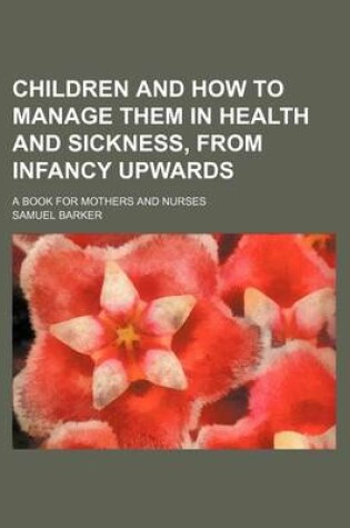 Cover of Children and How to Manage Them in Health and Sickness, from Infancy Upwards; A Book for Mothers and Nurses