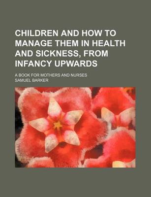 Book cover for Children and How to Manage Them in Health and Sickness, from Infancy Upwards; A Book for Mothers and Nurses