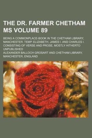 Cover of The Dr. Farmer Chetham MS Volume 89; Being a Commonplace-Book in the Chetham Library, Manchester. Temp. Elizabeth, James I. and Charles I. Consisting of Verse and Prose, Mostly Hitherto Unpublished