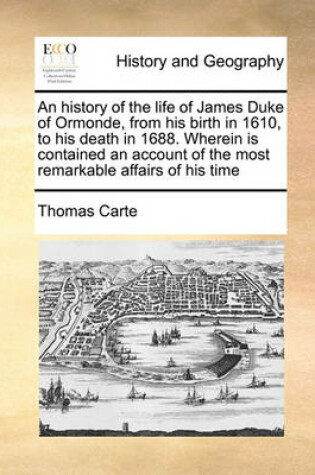 Cover of An History of the Life of James Duke of Ormonde, from His Birth in 1610, to His Death in 1688. Wherein Is Contained an Account of the Most Remarkable Affairs of His Time