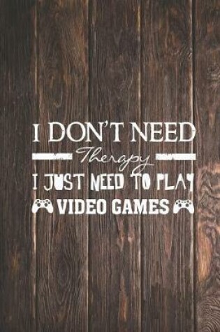 Cover of I Don't Need Therapy - Need To Play Video Games Gamer Journal