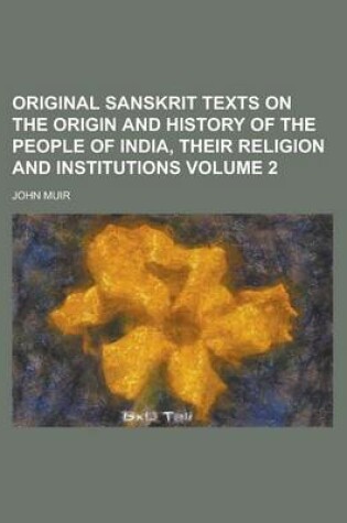 Cover of Original Sanskrit Texts on the Origin and History of the People of India, Their Religion and Institutions Volume 2