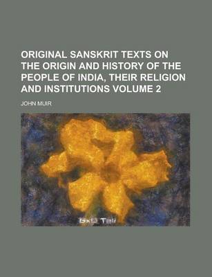 Book cover for Original Sanskrit Texts on the Origin and History of the People of India, Their Religion and Institutions Volume 2