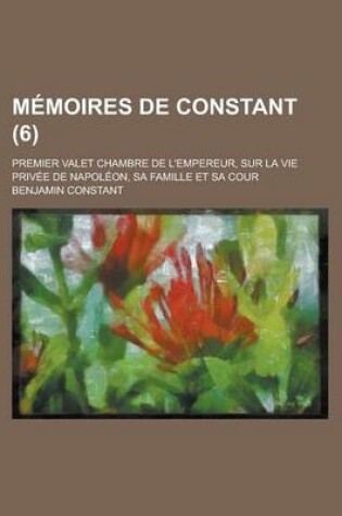 Cover of Memoires de Constant; Premier Valet Chambre de L'Empereur, Sur La Vie Privee de Napoleon, Sa Famille Et Sa Cour (6)