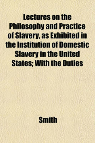 Cover of Lectures on the Philosophy and Practice of Slavery, as Exhibited in the Institution of Domestic Slavery in the United States; With the Duties