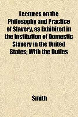 Book cover for Lectures on the Philosophy and Practice of Slavery, as Exhibited in the Institution of Domestic Slavery in the United States; With the Duties