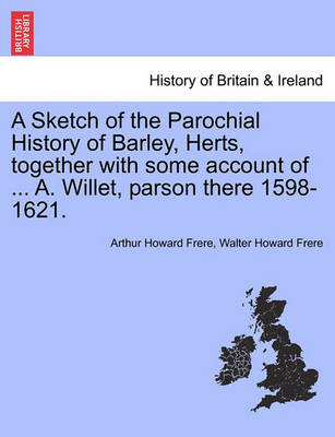 Book cover for A Sketch of the Parochial History of Barley, Herts, Together with Some Account of ... A. Willet, Parson There 1598-1621.