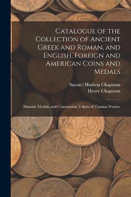 Book cover for Catalogue of the Collection of Ancient Greek and Roman, and English, Foreign and American Coins and Medals; Masonic Medals; and Communion Tokens of Thomas Warner