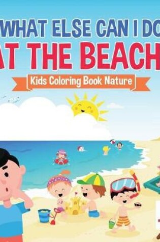 Cover of What Else Can I Do at the Beach? Kids Coloring Book Nature