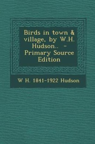 Cover of Birds in Town & Village, by W.H. Hudson.. - Primary Source Edition