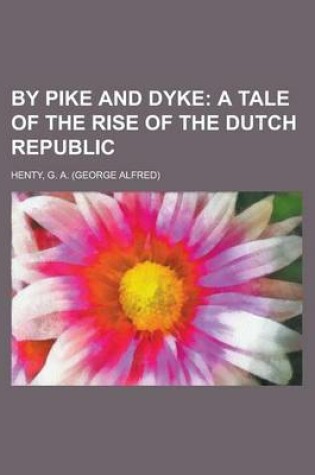 Cover of By Pike and Dyke; A Tale of the Rise of the Dutch Republic by Pike and Dyke; A Tale of the Rise of the Dutch Republic