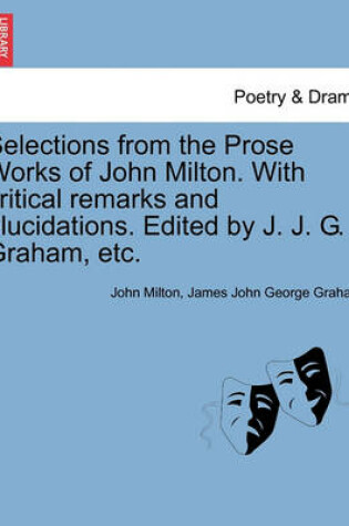 Cover of Selections from the Prose Works of John Milton. with Critical Remarks and Elucidations. Edited by J. J. G. Graham, Etc.