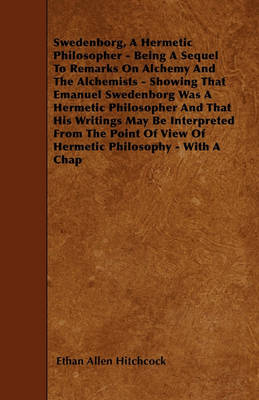 Book cover for Swedenborg, A Hermetic Philosopher - Being A Sequel To Remarks On Alchemy And The Alchemists - Showing That Emanuel Swedenborg Was A Hermetic Philosopher And That His Writings May Be Interpreted From The Point Of View Of Hermetic Philosophy - With A Chap