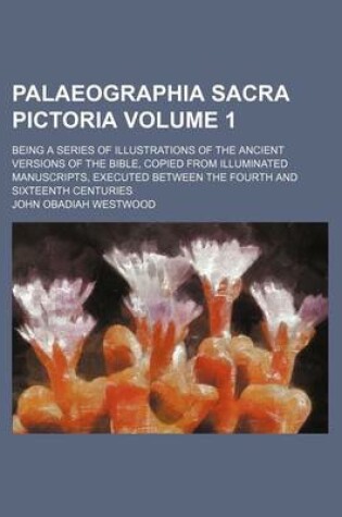 Cover of Palaeographia Sacra Pictoria Volume 1; Being a Series of Illustrations of the Ancient Versions of the Bible, Copied from Illuminated Manuscripts, Executed Between the Fourth and Sixteenth Centuries