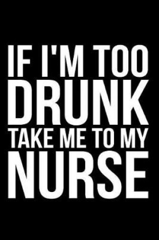 Cover of If I'm Too Drunk Take Me to My Nurse