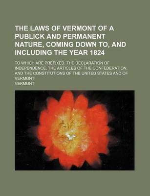 Book cover for The Laws of Vermont of a Publick and Permanent Nature, Coming Down To, and Including the Year 1824; To Which Are Prefixed, the Declaration of Independence, the Articles of the Confederation, and the Constitutions of the United States and of Vermont