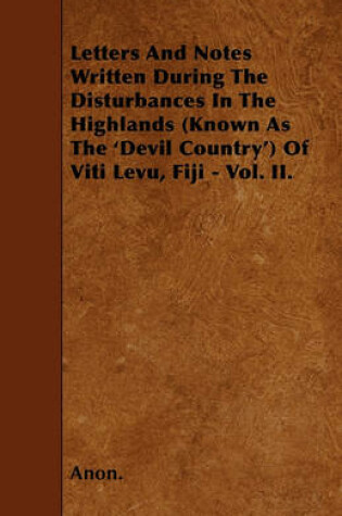 Cover of Letters And Notes Written During The Disturbances In The Highlands (Known As The 'Devil Country') Of Viti Levu, Fiji - Vol. II.