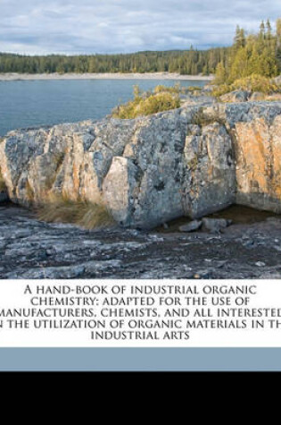 Cover of A Hand-Book of Industrial Organic Chemistry; Adapted for the Use of Manufacturers, Chemists, and All Interested in the Utilization of Organic Materials in the Industrial Arts