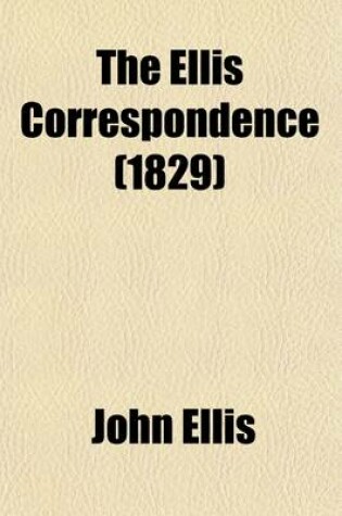 Cover of The Ellis Correspondence (Volume 2); Letters Written During the Years 1686, 1687, 1688, and Addressed to John Ellis, Esq., Secretary to the Commissioners of His Majesty's Revenue in Ireland Comprising Many Particulars of the Revolution, and Anecdotes Illustrat