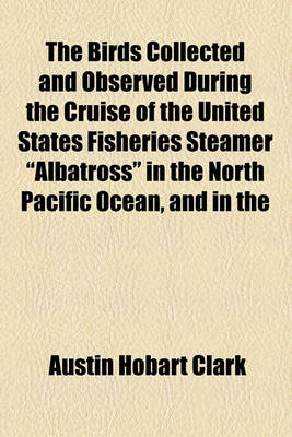 Book cover for The Birds Collected and Observed During the Cruise of the United States Fisheries Steamer "Albatross" in the North Pacific Ocean, and in the Bering, Okhotsk, Japan and Eastern Seas, from April to December, 1906