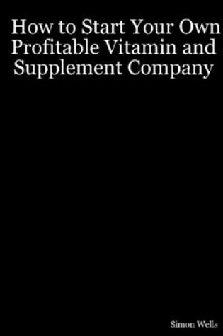 Cover of How to Start Your Own Profitable Vitamin and Supplement Company