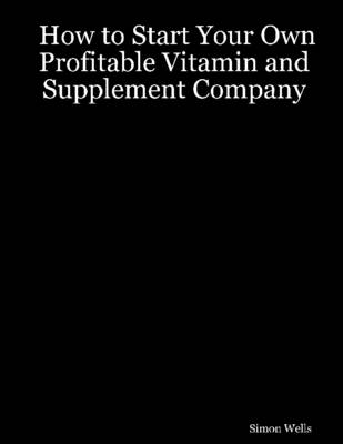 Book cover for How to Start Your Own Profitable Vitamin and Supplement Company