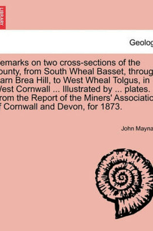 Cover of Remarks on Two Cross-Sections of the County, from South Wheal Basset, Through Carn Brea Hill, to West Wheal Tolgus, in West Cornwall ... Illustrated by ... Plates. from the Report of the Miners' Association of Cornwall and Devon, for 1873.