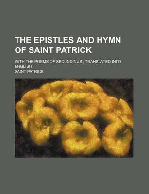 Book cover for The Epistles and Hymn of Saint Patrick; With the Poems of Secundinus Translated Into English