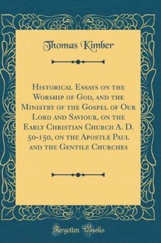 Cover of Historical Essays on the Worship of God, and the Ministry of the Gospel of Our Lord and Saviour, on the Early Christian Church A. D. 50-150, on the Apostle Paul and the Gentile Churches (Classic Reprint)