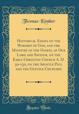 Book cover for Historical Essays on the Worship of God, and the Ministry of the Gospel of Our Lord and Saviour, on the Early Christian Church A. D. 50-150, on the Apostle Paul and the Gentile Churches (Classic Reprint)