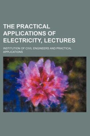 Cover of The Practical Applications of Electricity, Lectures