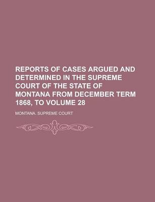 Book cover for Reports of Cases Argued and Determined in the Supreme Court of the State of Montana from December Term 1868, to Volume 28