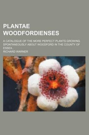 Cover of Plantae Woodfordienses; A Catalogue of the More Perfect Plants Growing Spontaneously about Woodford in the County of Essex..