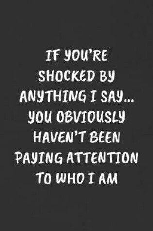 Cover of If You're Shocked by Anything I Say... You Obviously Haven't Been Paying Attention to Who I Am