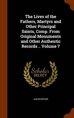 Book cover for The Lives of the Fathers, Martyrs and Other Principal Saints, Comp. from Original Monuments and Other Authentic Records .. Volume 7
