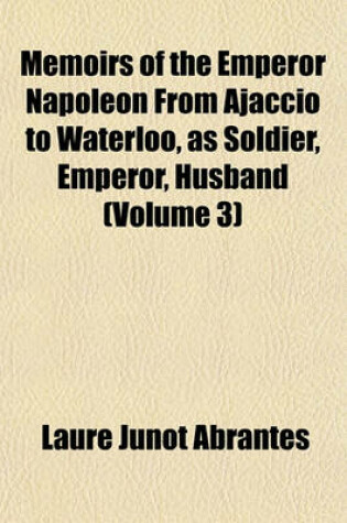 Cover of Memoirs of the Emperor Napoleon from Ajaccio to Waterloo, as Soldier, Emperor, Husband (Volume 3)