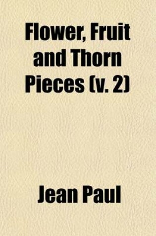 Cover of Flower, Fruit and Thorn Pieces (Volume 2); Or, the Married Life, Death, and Wedding of the Advocate of the Poor, Firmian Stanislaus Siebenkas