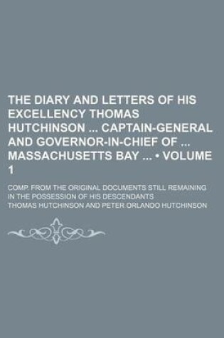 Cover of The Diary and Letters of His Excellency Thomas Hutchinson Captain-General and Governor-In-Chief of Massachusetts Bay (Volume 1); Comp. from the Original Documents Still Remaining in the Possession of His Descendants