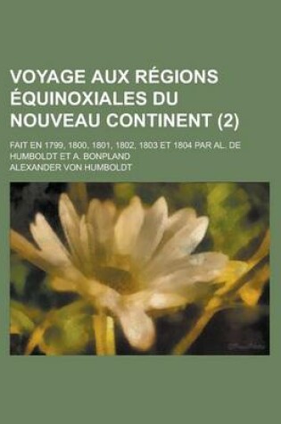 Cover of Voyage Aux Regions Equinoxiales Du Nouveau Continent (2); Fait En 1799, 1800, 1801, 1802, 1803 Et 1804 Par Al. de Humboldt Et A. Bonpland