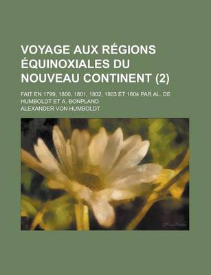 Book cover for Voyage Aux Regions Equinoxiales Du Nouveau Continent (2); Fait En 1799, 1800, 1801, 1802, 1803 Et 1804 Par Al. de Humboldt Et A. Bonpland